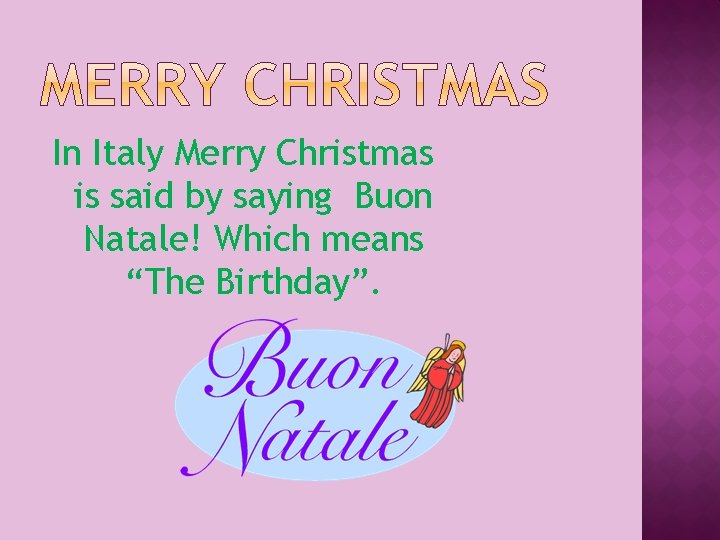 In Italy Merry Christmas is said by saying Buon Natale! Which means “The Birthday”.