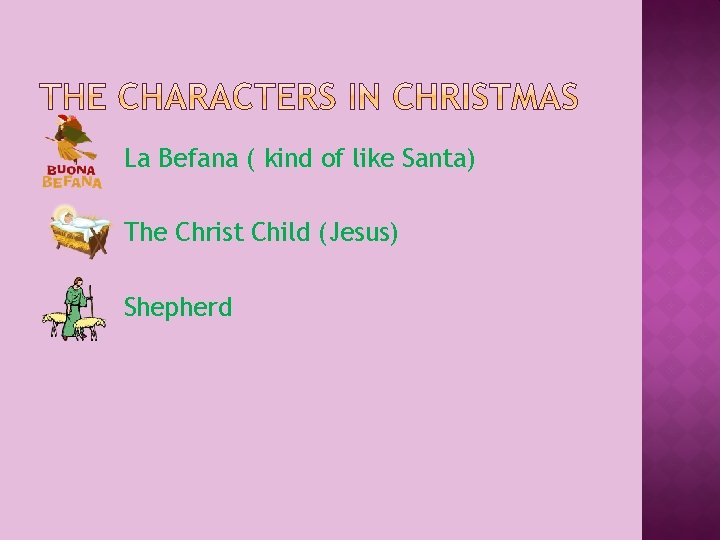 La Befana ( kind of like Santa) The Christ Child (Jesus) Shepherd 