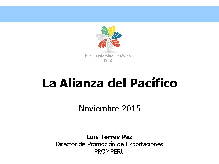 Chile – Colombia – México Perú La Alianza del Pacífico Noviembre 2015 Luis Torres