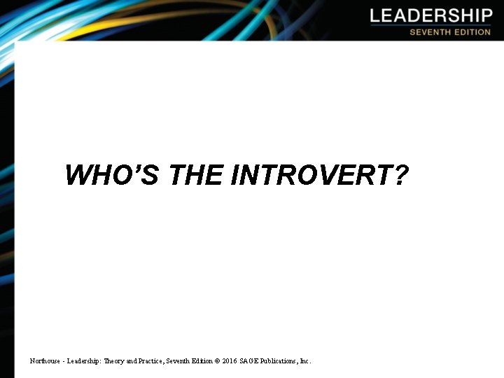 WHO’S THE INTROVERT? Northouse - Leadership: Theory and Practice, Seventh Edition © 2016 SAGE