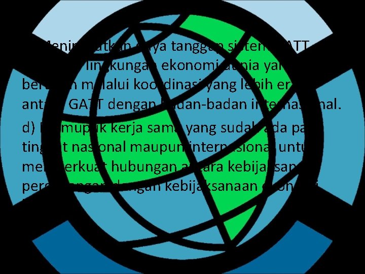 c) Meningkatkan daya tanggap sistem GATT terhadap lingkungan ekonomi dunia yang selalu berubah melalui