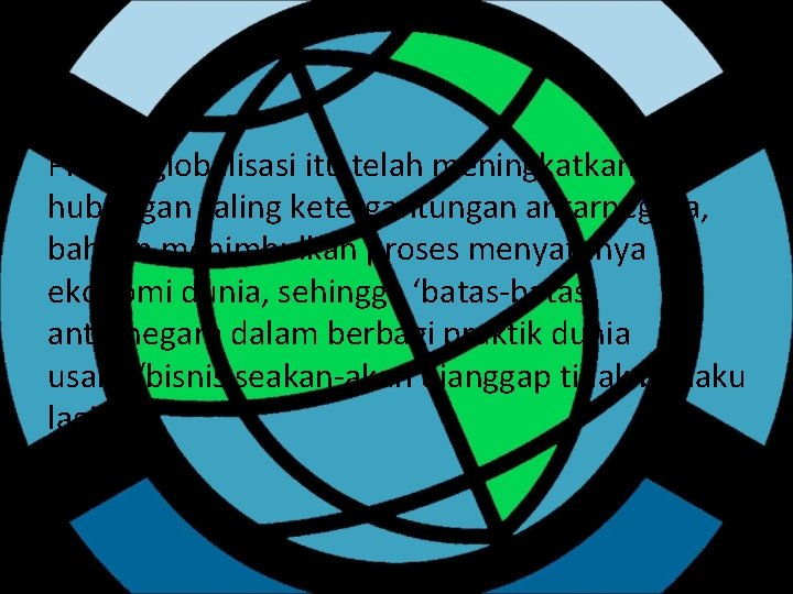 Proses globalisasi itu telah meningkatkan kadar hubungan saling ketergantungan antarnegara, bahkan menimbulkan proses menyatunya