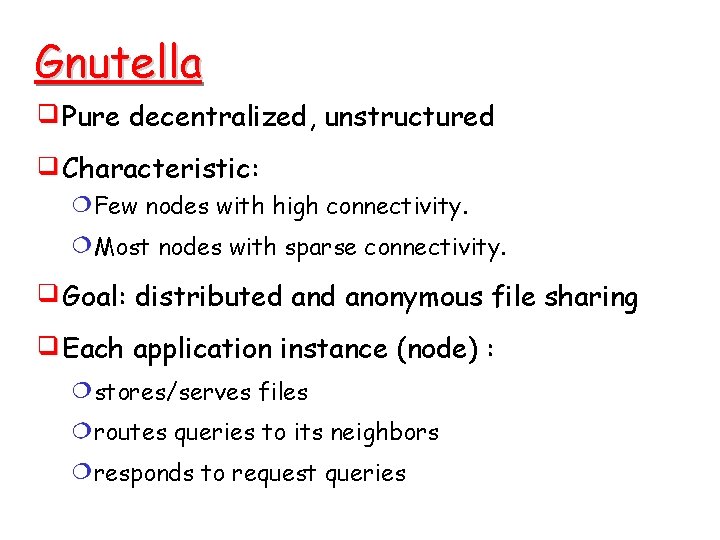 Gnutella Pure decentralized, unstructured Characteristic: Few nodes with high connectivity. Most nodes with sparse Gnutella Pure decentralized, unstructured Characteristic: Few nodes with high connectivity. Most nodes with sparse