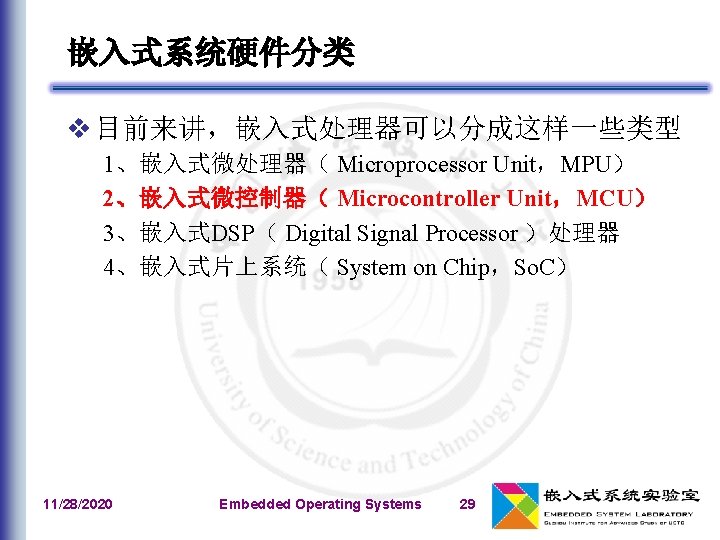 嵌入式系统硬件分类 v 目前来讲，嵌入式处理器可以分成这样一些类型 1、嵌入式微处理器（ Microprocessor Unit，MPU） 2、嵌入式微控制器（ Microcontroller Unit，MCU） 3、嵌入式DSP（ Digital Signal Processor ）处理器