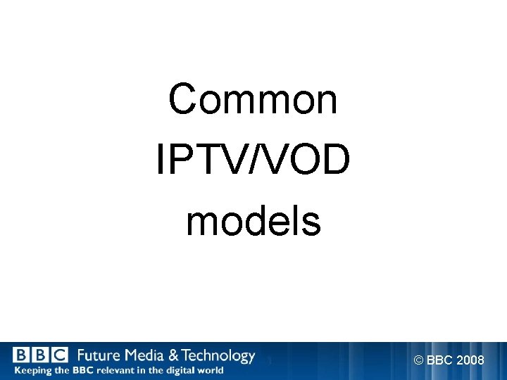 Common IPTV/VOD models © BBC 2008 