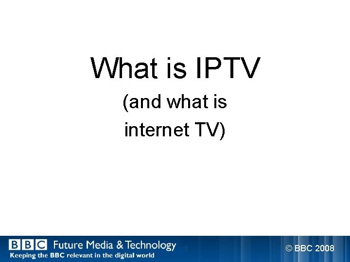 What is IPTV (and what is internet TV) © BBC 2008 