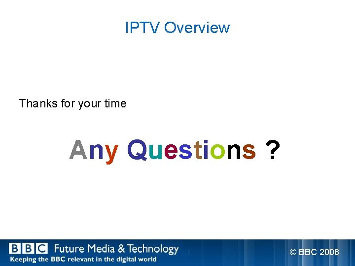 IPTV Overview Thanks for your time Any Questions ? © BBC 2008 