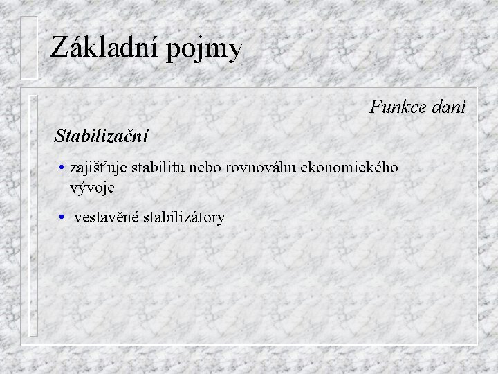 Základní pojmy Funkce daní Stabilizační • zajišťuje stabilitu nebo rovnováhu ekonomického vývoje • vestavěné