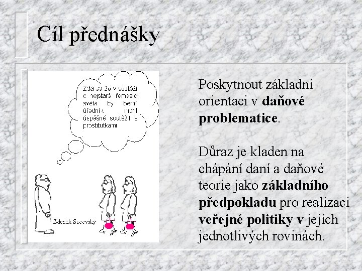 Cíl přednášky Poskytnout základní orientaci v daňové problematice. Důraz je kladen na chápání daní