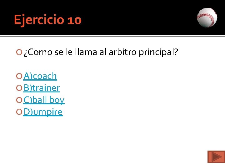 Ejercicio 10 ¿Como se le llama al arbitro principal? A)coach B)trainer C)ball boy D)umpire