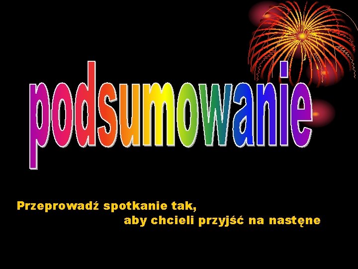 Przeprowadź spotkanie tak, aby chcieli przyjść na nastęne 