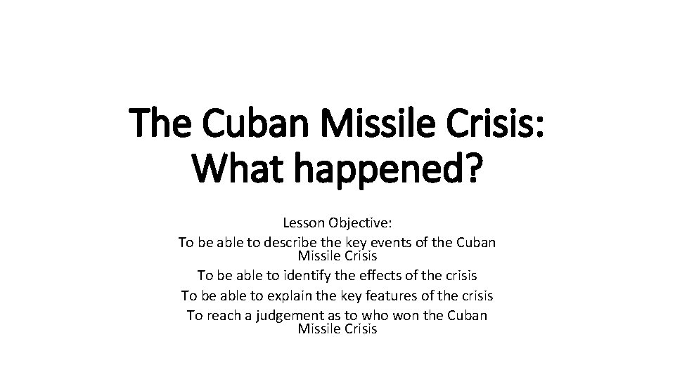 The Cuban Missile Crisis: What happened? Lesson Objective: To be able to describe the