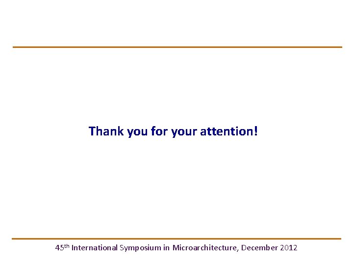 Thank you for your attention! 45 th International Symposium in Microarchitecture, December 2012 