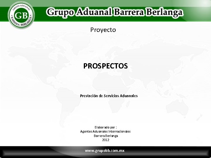 Proyecto PROSPECTOS Prestación de Servicios Aduanales Elaborado por : Agentes Aduanales Internacionales Barrera Berlanga