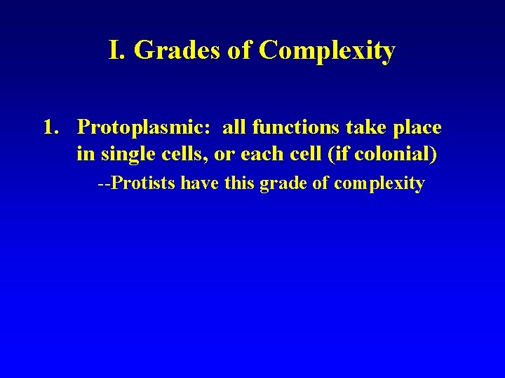I. Grades of Complexity 1. Protoplasmic: all functions take place in single cells, or