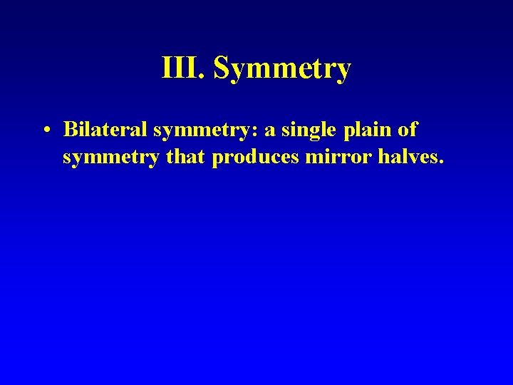 III. Symmetry • Bilateral symmetry: a single plain of symmetry that produces mirror halves.