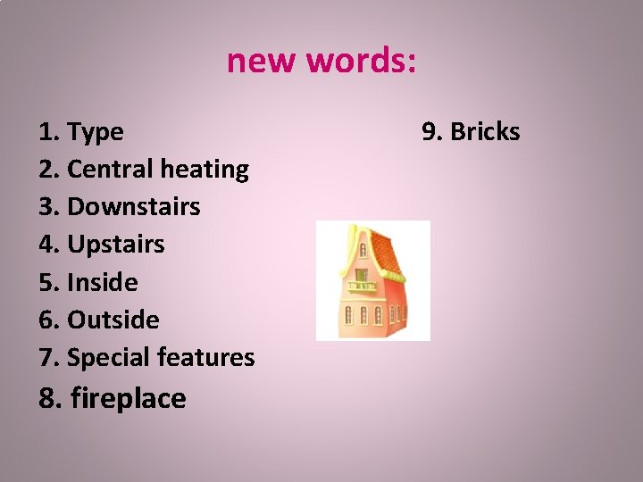 new words: 1. Type 9. Bricks 2. Central heating 3. Downstairs 4. Upstairs 5.