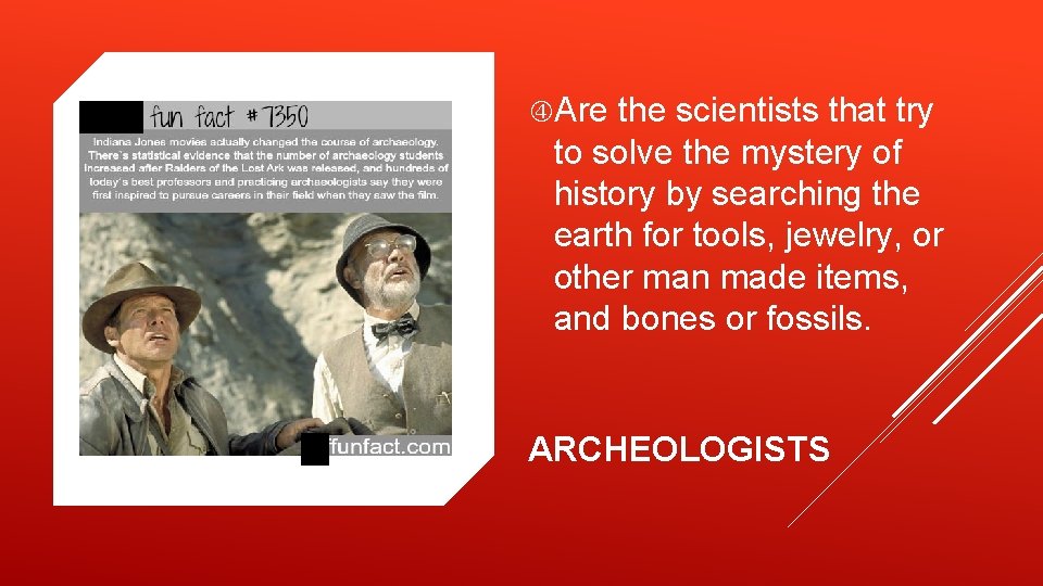  Are the scientists that try to solve the mystery of history by searching