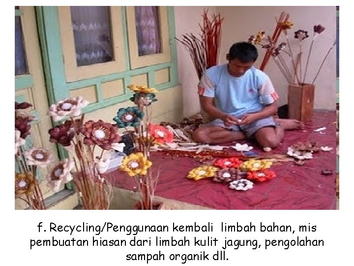 f. Recycling/Penggunaan kembali limbah bahan, mis pembuatan hiasan dari limbah kulit jagung, pengolahan sampah