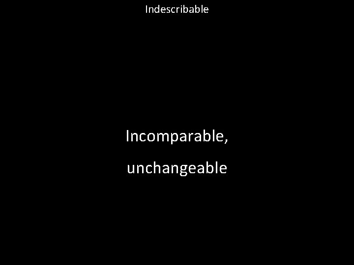 Indescribable Incomparable, unchangeable 