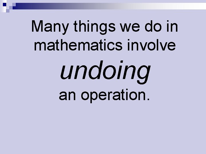 Many things we do in mathematics involve undoing an operation. 