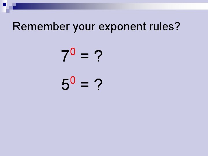 Remember your exponent rules? 0 7 =? 0 5 =? 