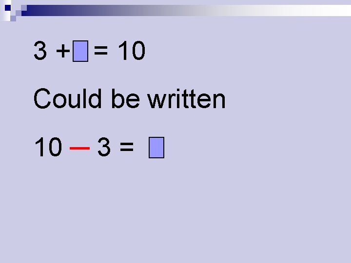 3 + = 10 Could be written 10 ─ 3 = 