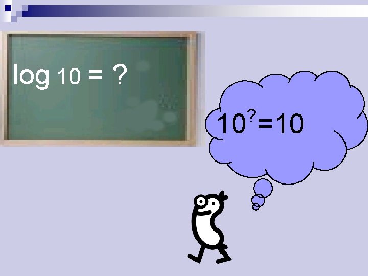 log 10 = ? ? 10 =10 