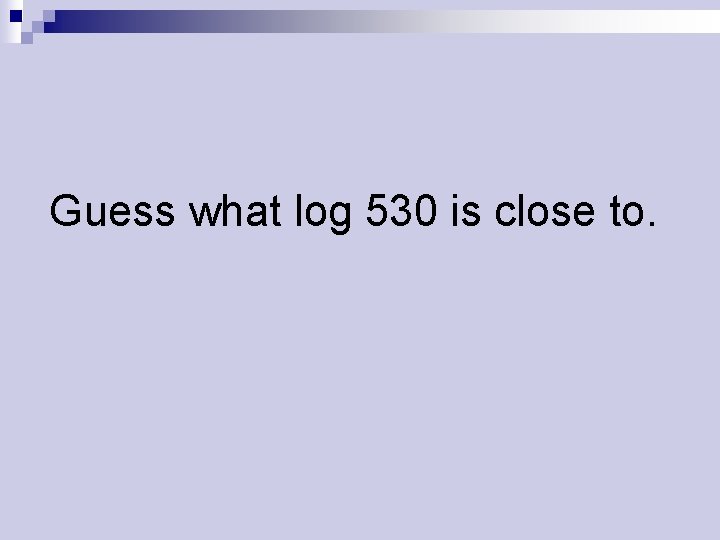 Guess what log 530 is close to. 