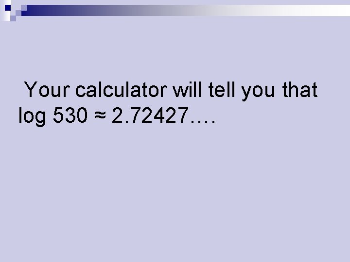 Your calculator will tell you that log 530 ≈ 2. 72427…. 
