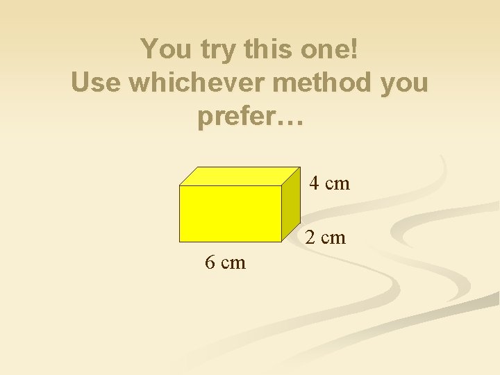 You try this one! Use whichever method you prefer… 4 cm 2 cm 6