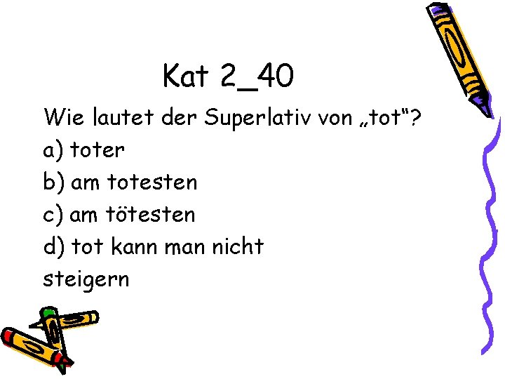 Kat 2_40 Wie lautet der Superlativ von „tot“? a) toter b) am totesten c)