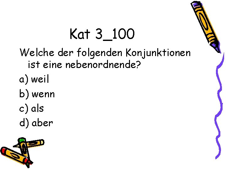 Kat 3_100 Welche der folgenden Konjunktionen ist eine nebenordnende? a) weil b) wenn c)