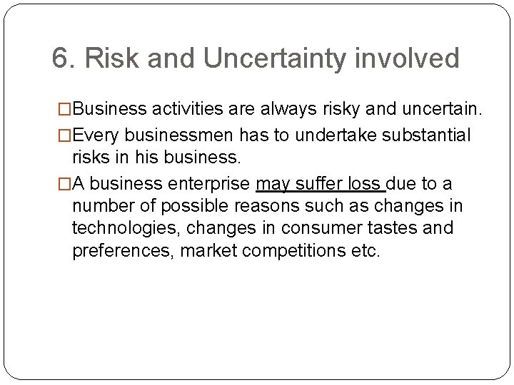 6. Risk and Uncertainty involved �Business activities are always risky and uncertain. �Every businessmen