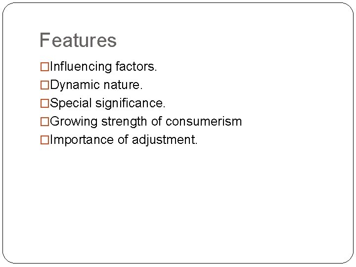 Features �Influencing factors. �Dynamic nature. �Special significance. �Growing strength of consumerism �Importance of adjustment.