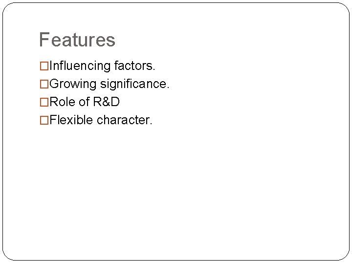 Features �Influencing factors. �Growing significance. �Role of R&D �Flexible character. 