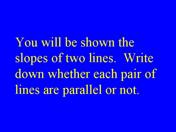 You will be shown the slopes of two lines. Write down whether each pair
