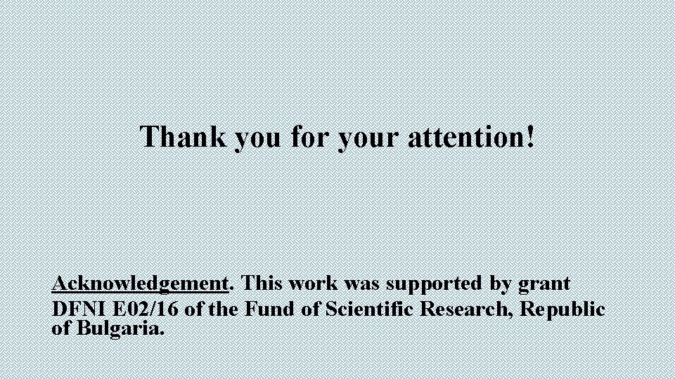 Thank you for your attention! Acknowledgement. This work was supported by grant DFNI E