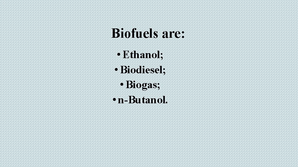 Biofuels are: • Ethanol; • Biodiesel; • Biogas; • n-Butanol. 