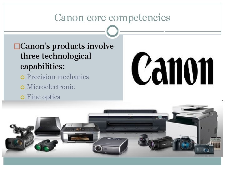 Canon core competencies �Canon’s products involve three technological capabilities: Precision mechanics Microelectronic Fine optics