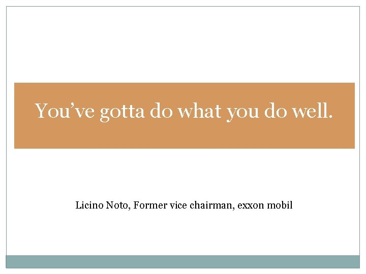 You’ve gotta do what you do well. Licino Noto, Former vice chairman, exxon mobil