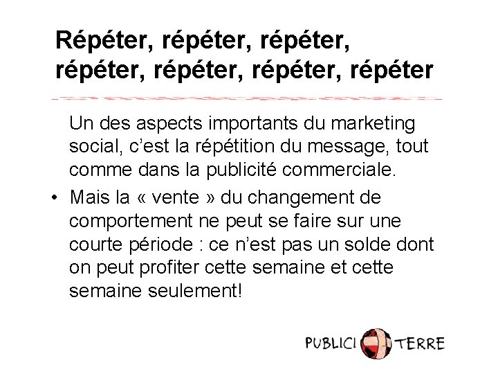 Répéter, répéter, répéter, répéter Un des aspects importants du marketing social, c’est la répétition