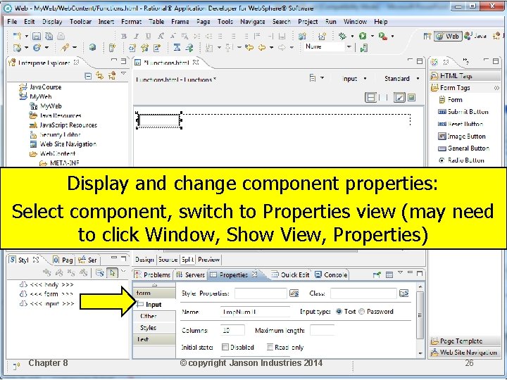 Display and change component properties: Select component, switch to Properties view (may need to