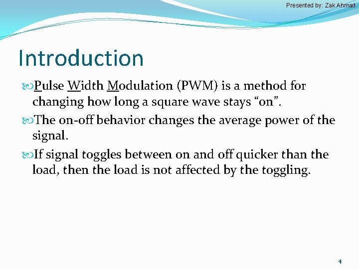 Presented by: Zak Ahmad Introduction Pulse Width Modulation (PWM) is a method for changing