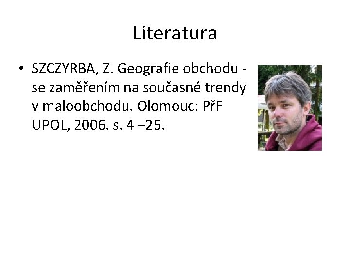 Literatura • SZCZYRBA, Z. Geografie obchodu se zaměřením na současné trendy v maloobchodu. Olomouc: