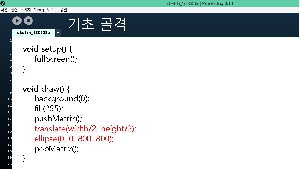 기초 골격 void setup() { full. Screen(); } void draw() { background(0); fill(255); push.