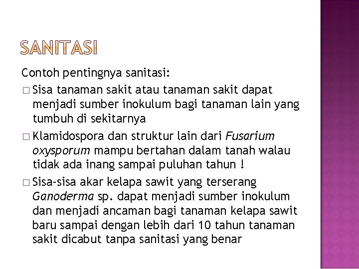 Contoh pentingnya sanitasi: � Sisa tanaman sakit atau tanaman sakit dapat menjadi sumber inokulum Contoh pentingnya sanitasi: � Sisa tanaman sakit atau tanaman sakit dapat menjadi sumber inokulum