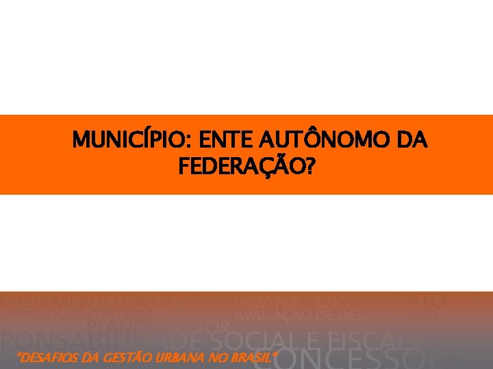  MUNICÍPIO: ENTE AUTÔNOMO DA FEDERAÇÃO? “DESAFIOS DA GESTÃO URBANA NO BRASIL” 