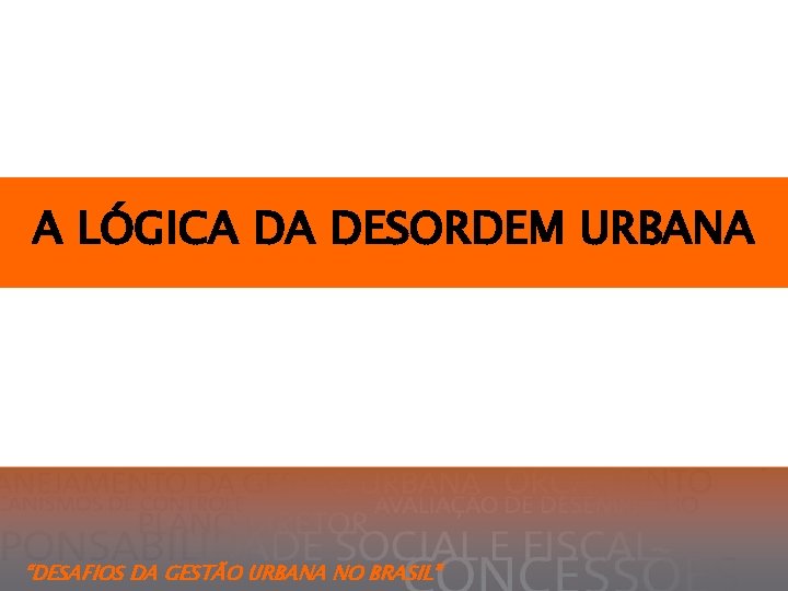 A LÓGICA DA DESORDEM URBANA “DESAFIOS DA GESTÃO URBANA NO BRASIL” 