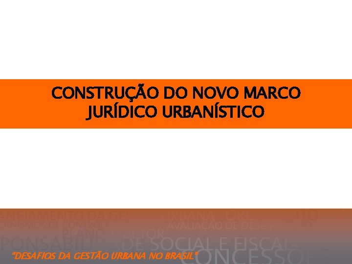 CONSTRUÇÃO DO NOVO MARCO JURÍDICO URBANÍSTICO “DESAFIOS DA GESTÃO URBANA NO BRASIL” 